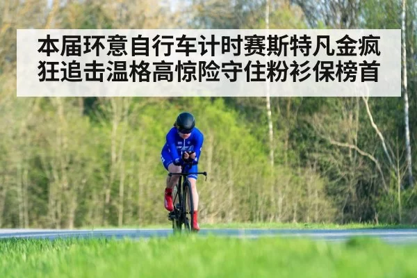 本届环意自行车计时赛斯特凡金疯狂追击温格高惊险守住粉衫保榜首