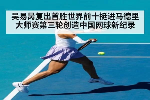 吴易昺复出首胜世界前十挺进马德里大师赛第三轮创造中国网球新纪录